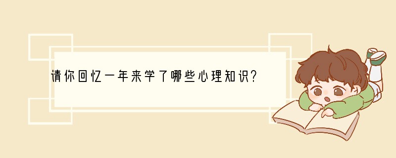 请你回忆一年来学了哪些心理知识？现在的你与过去的你有没有不同呢？ _________